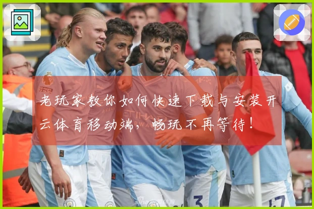 老玩家教你如何快速下载与安装开云体育移动端，畅玩不再等待！