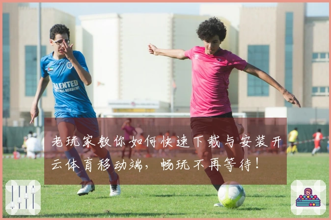 老玩家教你如何快速下载与安装开云体育移动端，畅玩不再等待！