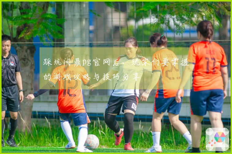 踩坑问鼎pg官网后，玩家们要掌握的游戏攻略与技巧分享