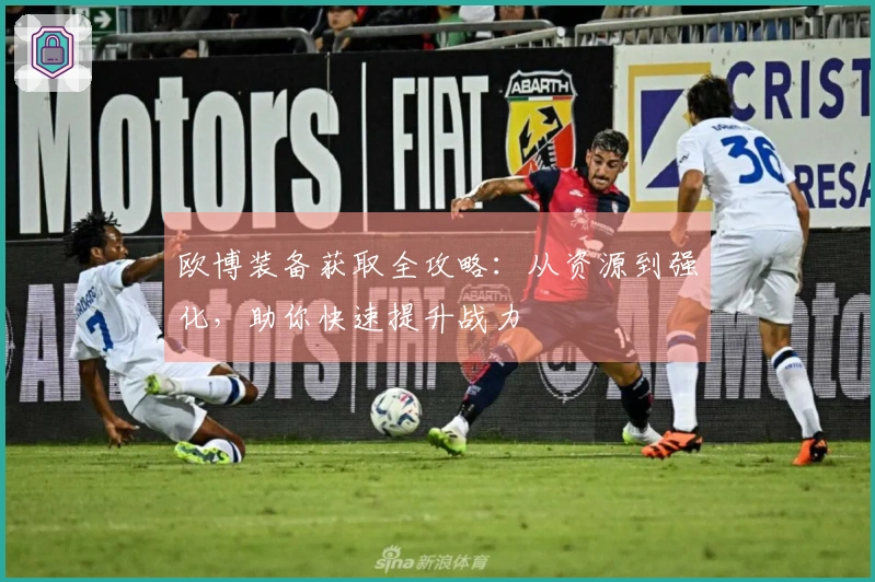 欧博装备获取全攻略：从资源到强化，助你快速提升战力