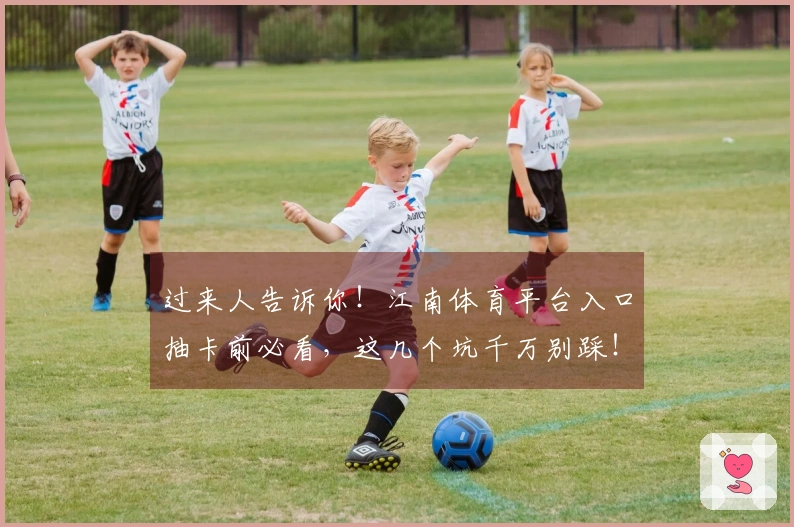 过来人告诉你！江南体育平台入口抽卡前必看，这几个坑千万别踩！