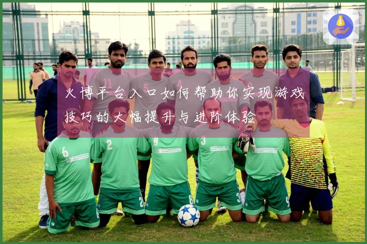 火博平台入口如何帮助你实现游戏技巧的大幅提升与进阶体验